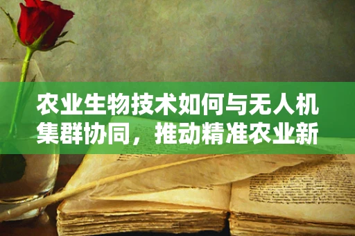 农业生物技术如何与无人机集群协同，推动精准农业新纪元？