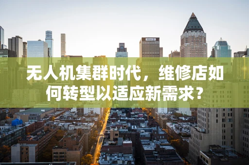 无人机集群时代，维修店如何转型以适应新需求？