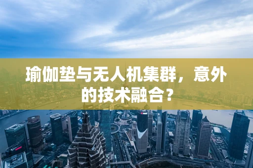 瑜伽垫与无人机集群，意外的技术融合？