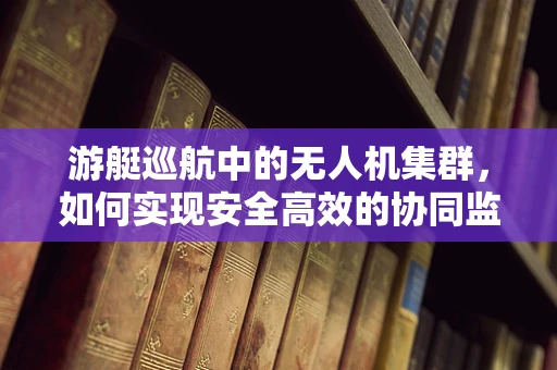 游艇巡航中的无人机集群，如何实现安全高效的协同监视？