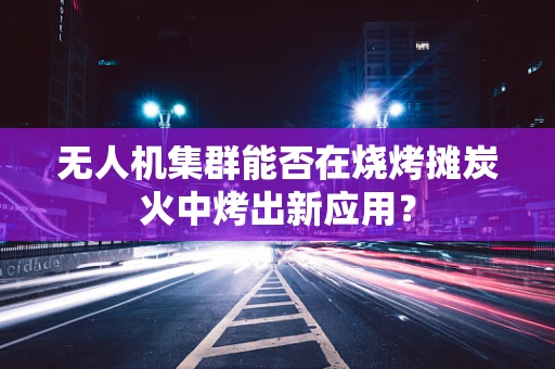 无人机集群能否在烧烤摊炭火中烤出新应用？