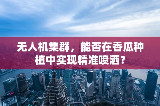无人机集群，能否在香瓜种植中实现精准喷洒？