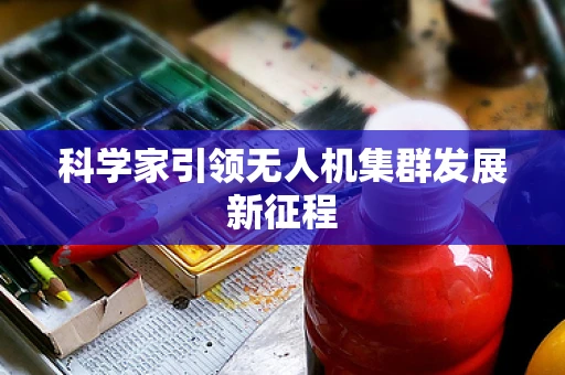 科学家引领无人机集群发展新征程