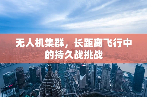 无人机集群，长距离飞行中的持久战挑战