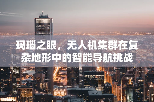 玛瑙之眼，无人机集群在复杂地形中的智能导航挑战