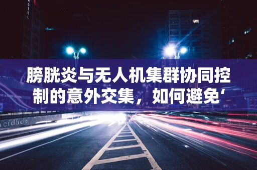 膀胱炎与无人机集群协同控制的意外交集，如何避免‘空中膀胱’？