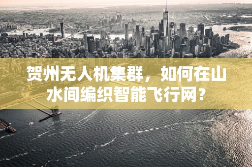 贺州无人机集群，如何在山水间编织智能飞行网？