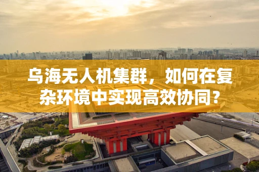 乌海无人机集群，如何在复杂环境中实现高效协同？