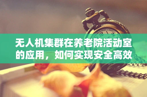 无人机集群在养老院活动室的应用，如何实现安全高效的空中娱乐？
