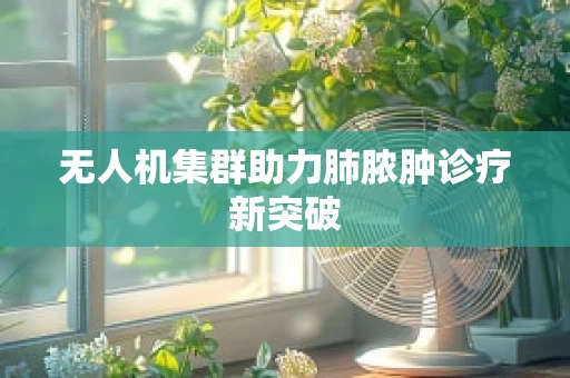 无人机集群助力肺脓肿诊疗新突破