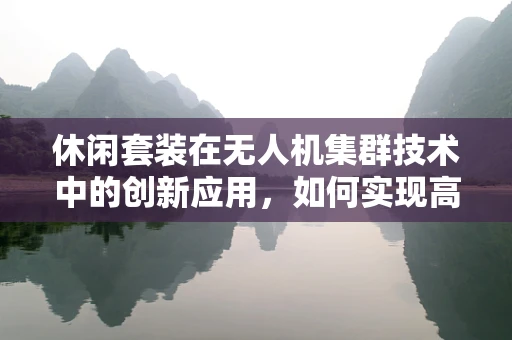 休闲套装在无人机集群技术中的创新应用，如何实现高效便携与功能性的完美结合？