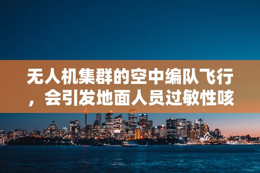 无人机集群的空中编队飞行，会引发地面人员过敏性咳嗽吗？