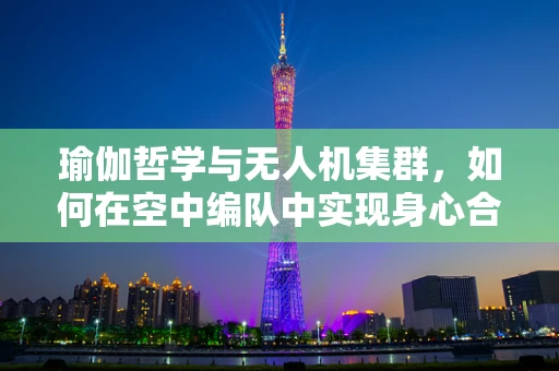 瑜伽哲学与无人机集群，如何在空中编队中实现身心合一？
