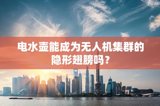 电水壶能成为无人机集群的隐形翅膀吗？