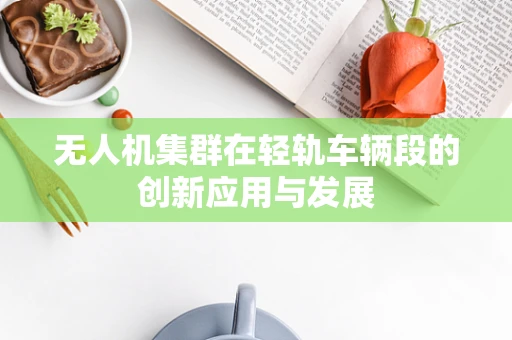 无人机集群在轻轨车辆段的创新应用与发展