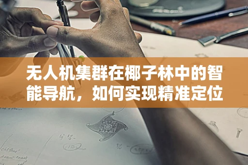 无人机集群在椰子林中的智能导航，如何实现精准定位与高效作业？