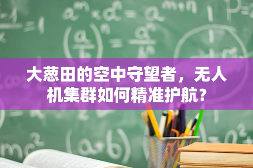 大葱田的空中守望者，无人机集群如何精准护航？