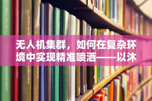 无人机集群，如何在复杂环境中实现精准喷洒——以沐浴露为例的挑战与解决方案