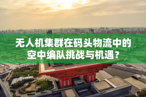 无人机集群在码头物流中的空中编队挑战与机遇？