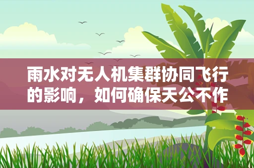 雨水对无人机集群协同飞行的影响，如何确保天公不作美时的稳定操作？
