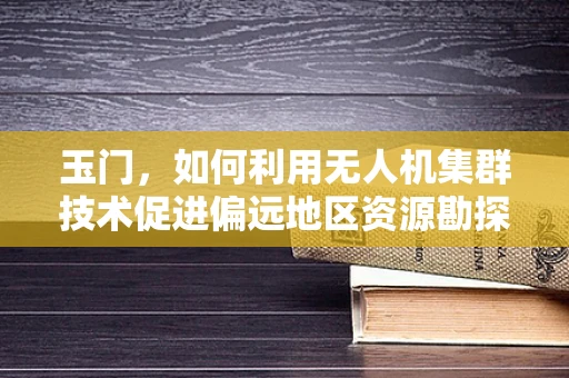 玉门，如何利用无人机集群技术促进偏远地区资源勘探与监测？