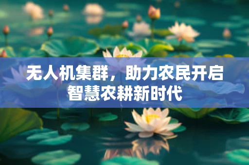 无人机集群，助力农民开启智慧农耕新时代