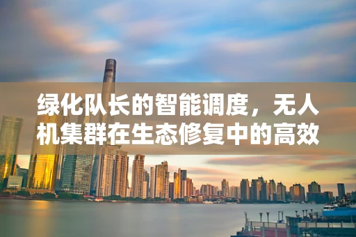 绿化队长的智能调度，无人机集群在生态修复中的高效部署策略