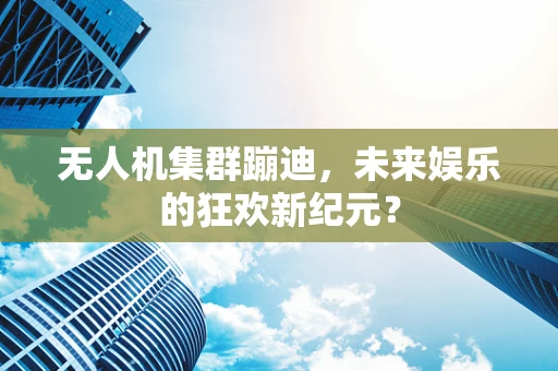 无人机集群蹦迪，未来娱乐的狂欢新纪元？