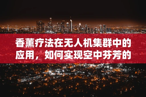 香薰疗法在无人机集群中的应用，如何实现空中芬芳的精准投放？