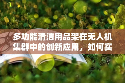多功能清洁用品架在无人机集群中的创新应用，如何实现高效与灵活的物资补给？