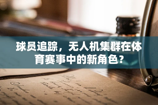 球员追踪，无人机集群在体育赛事中的新角色？
