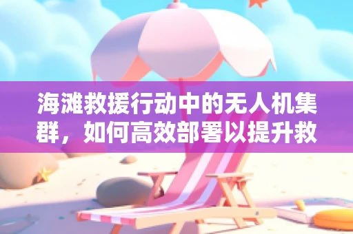 海滩救援行动中的无人机集群，如何高效部署以提升救援效率？