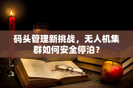 码头管理新挑战，无人机集群如何安全停泊？