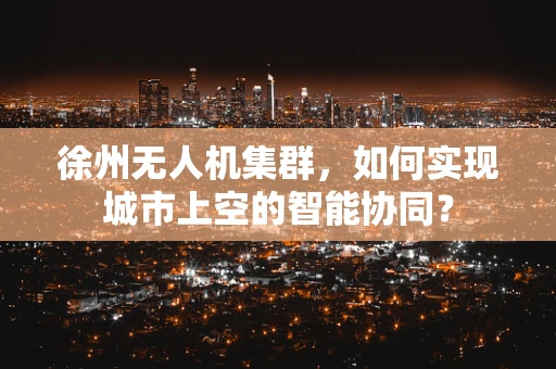 徐州无人机集群，如何实现城市上空的智能协同？