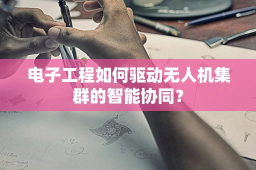 电子工程如何驱动无人机集群的智能协同？