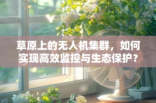 草原上的无人机集群，如何实现高效监控与生态保护？