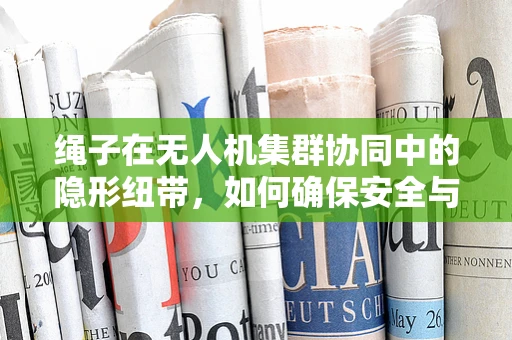 绳子在无人机集群协同中的隐形纽带，如何确保安全与效率的平衡？