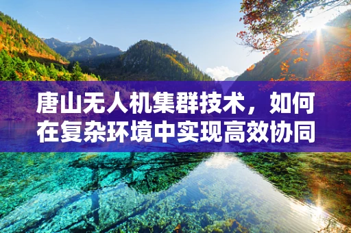 唐山无人机集群技术，如何在复杂环境中实现高效协同？