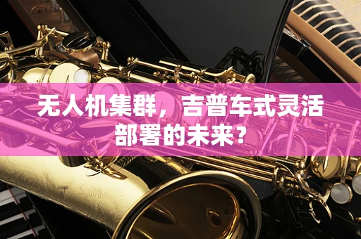 无人机集群，吉普车式灵活部署的未来？