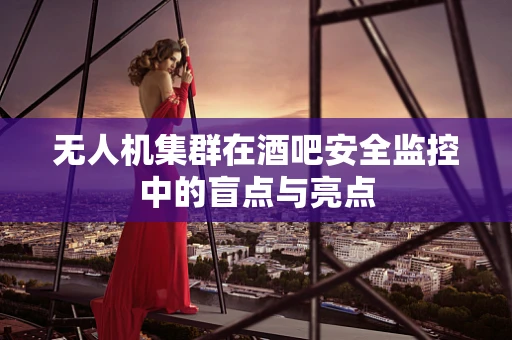 无人机集群在酒吧安全监控中的盲点与亮点