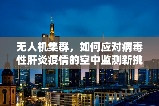 无人机集群，如何应对病毒性肝炎疫情的空中监测新挑战？