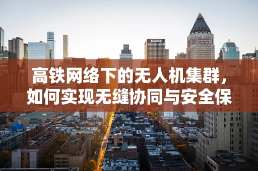 高铁网络下的无人机集群，如何实现无缝协同与安全保障？