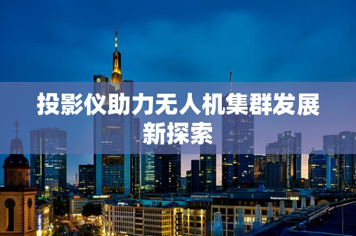 投影仪助力无人机集群发展新探索