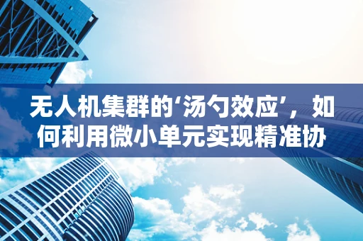 无人机集群的‘汤勺效应’，如何利用微小单元实现精准协同？
