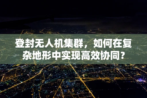 登封无人机集群，如何在复杂地形中实现高效协同？