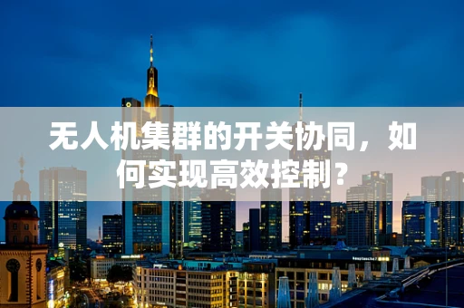 无人机集群的开关协同，如何实现高效控制？