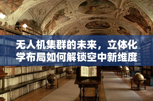无人机集群的未来，立体化学布局如何解锁空中新维度？