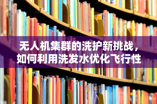 无人机集群的洗护新挑战，如何利用洗发水优化飞行性能？