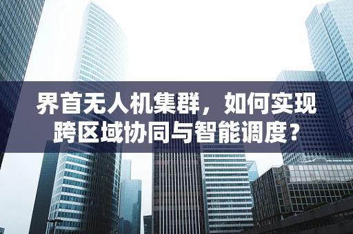 界首无人机集群，如何实现跨区域协同与智能调度？