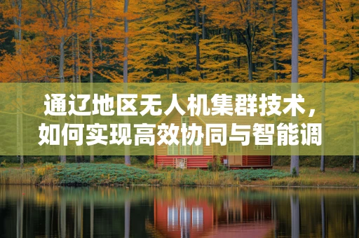 通辽地区无人机集群技术，如何实现高效协同与智能调度？